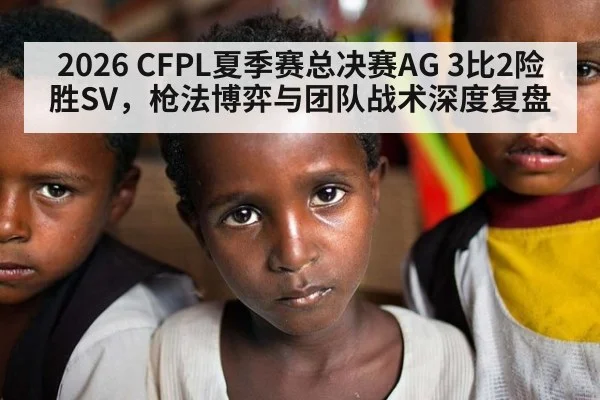 2026 CFPL夏季赛总决赛AG 3比2险胜SV，枪法博弈与团队战术深度复盘
