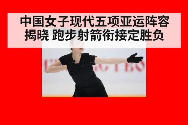 中国女子现代五项亚运阵容揭晓 跑步射箭衔接定胜负