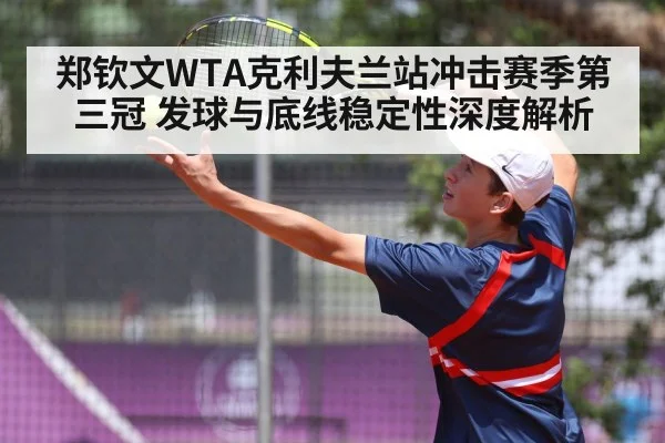 郑钦文WTA克利夫兰站冲击赛季第三冠 发球与底线稳定性深度解析