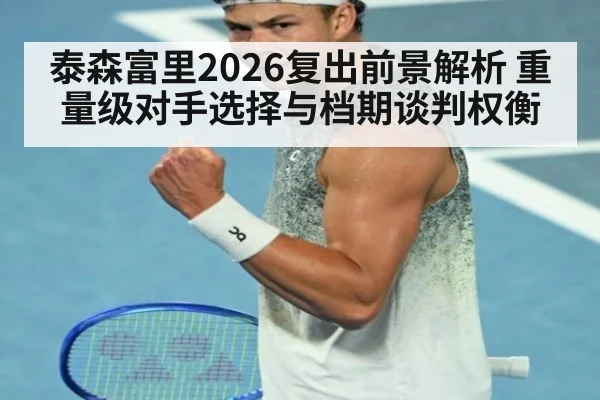 泰森富里2026复出前景解析 重量级对手选择与档期谈判权衡