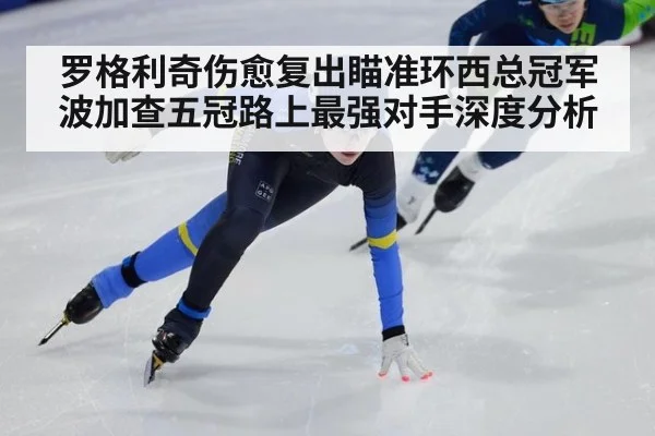 罗格利奇伤愈复出瞄准环西总冠军 波加查五冠路上最强对手深度分析