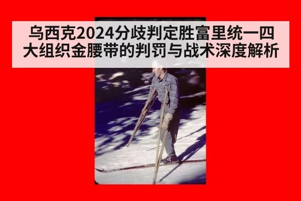 乌西克2024分歧判定胜富里统一四大组织金腰带的判罚与战术深度解析